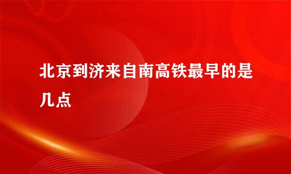 北京到济来自南高铁最早的是几点