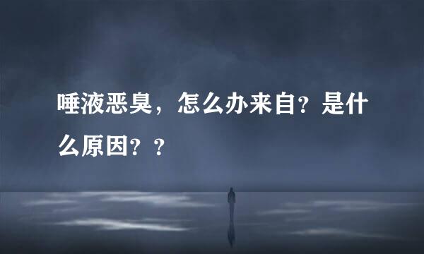 唾液恶臭，怎么办来自？是什么原因？？