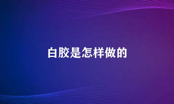 白胶是怎样做的