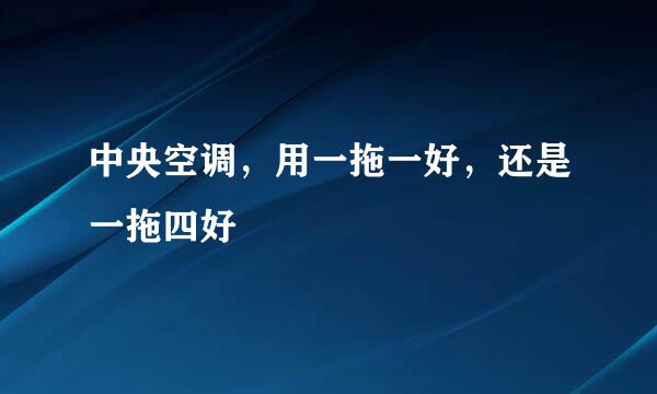 中央空调，用一拖一好，还是一拖四好