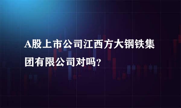 A股上市公司江西方大钢铁集团有限公司对吗？
