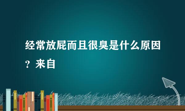 经常放屁而且很臭是什么原因？来自