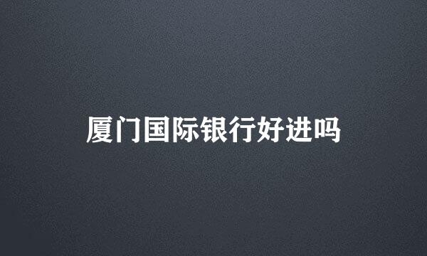 厦门国际银行好进吗