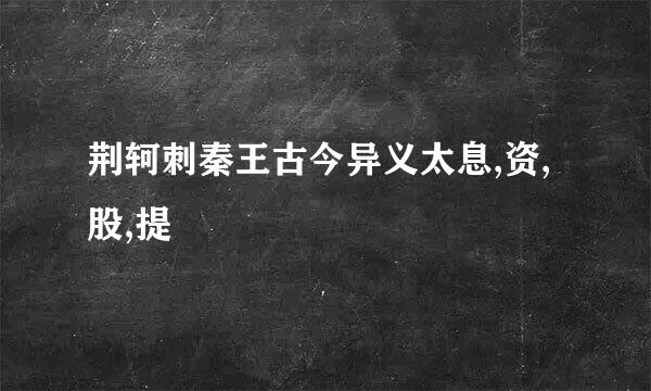 荆轲刺秦王古今异义太息,资,股,提