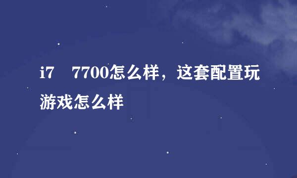 i7 7700怎么样，这套配置玩游戏怎么样