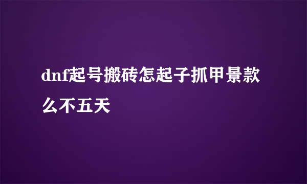 dnf起号搬砖怎起子抓甲景款么不五天