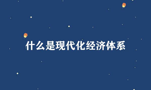 什么是现代化经济体系