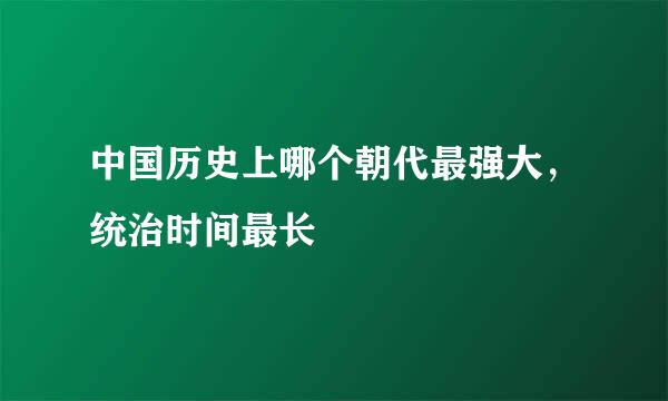 中国历史上哪个朝代最强大，统治时间最长