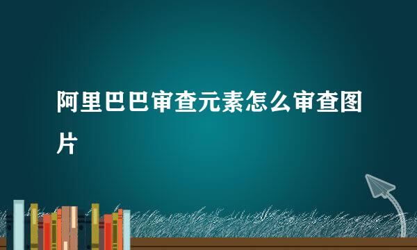 阿里巴巴审查元素怎么审查图片