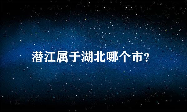 潜江属于湖北哪个市？