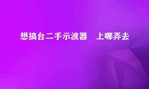 想搞台二手示波器 上哪弄去