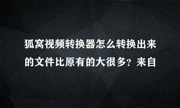 狐窝视频转换器怎么转换出来的文件比原有的大很多？来自