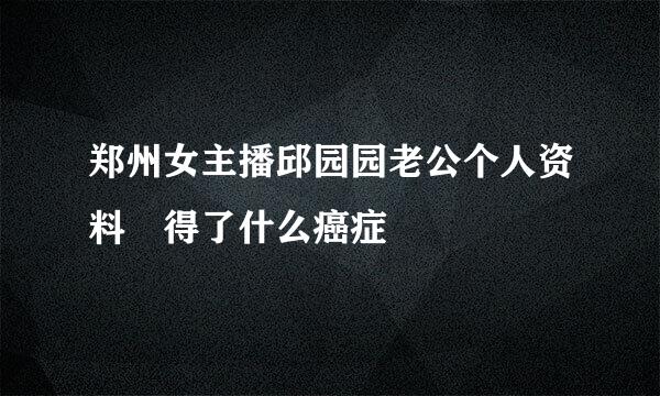 郑州女主播邱园园老公个人资料 得了什么癌症