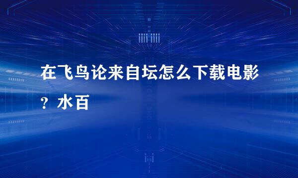 在飞鸟论来自坛怎么下载电影？水百