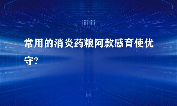 常用的消炎药粮阿款感育使优守?
