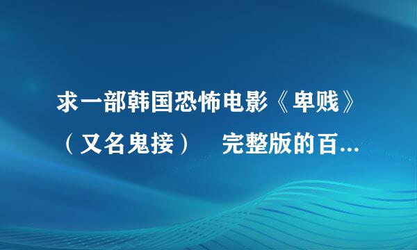 求一部韩国恐怖电影《卑贱》（又名鬼接） 完整版的百度云盘或者36没宗宜站套0云盘