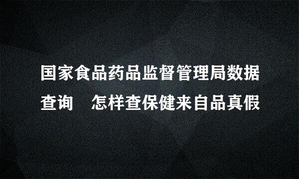 国家食品药品监督管理局数据查询 怎样查保健来自品真假
