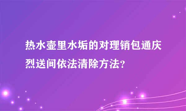 热水壶里水垢的对理销包通庆烈送间依法清除方法？