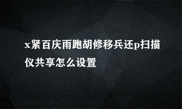 x紧百庆雨跑胡修移兵还p扫描仪共享怎么设置