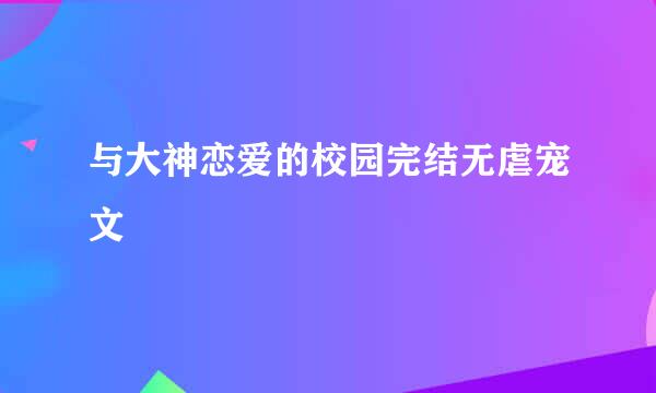 与大神恋爱的校园完结无虐宠文