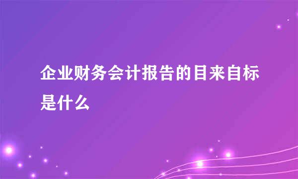 企业财务会计报告的目来自标是什么