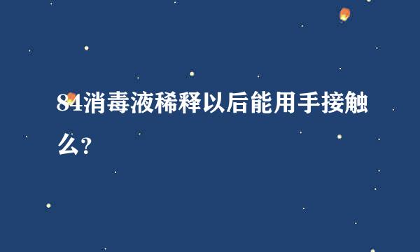 84消毒液稀释以后能用手接触么？