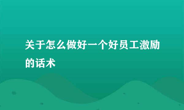 关于怎么做好一个好员工激励的话术
