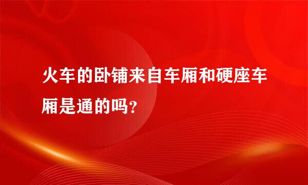 火车的卧铺来自车厢和硬座车厢是通的吗？