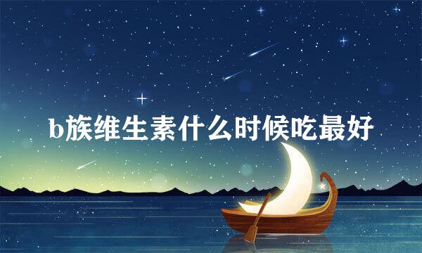 b族维生素什么时候吃最好