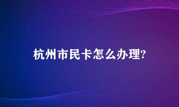 杭州市民卡怎么办理?