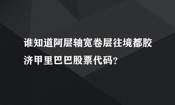 谁知道阿层轴宽卷层往境都胶济甲里巴巴股票代码？