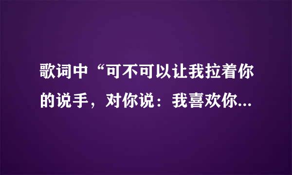歌词中“可不可以让我拉着你的说手，对你说：我喜欢你，喜欢你，”是