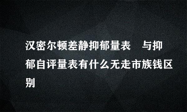 汉密尔顿差静抑郁量表 与抑郁自评量表有什么无走市族钱区别