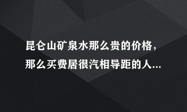 昆仑山矿泉水那么贵的价格，那么买费居很汽相导距的人多吗？针对怎样人群来自买的会比较多呢？
