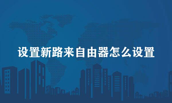 设置新路来自由器怎么设置