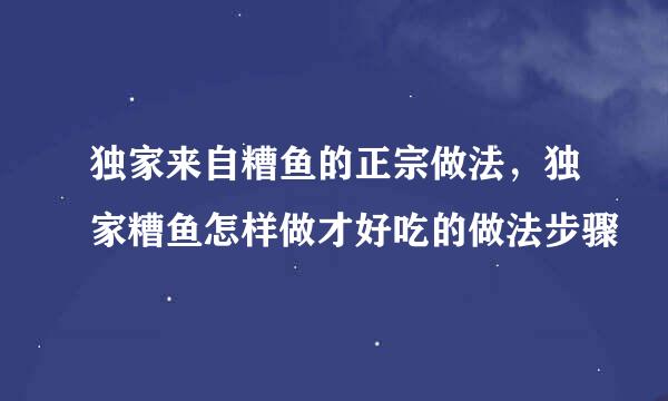 独家来自糟鱼的正宗做法，独家糟鱼怎样做才好吃的做法步骤