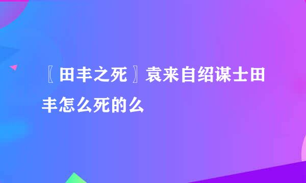 〖田丰之死〗袁来自绍谋士田丰怎么死的么