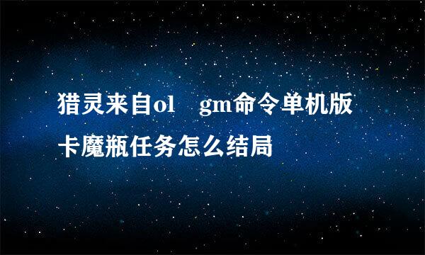 猎灵来自ol gm命令单机版卡魔瓶任务怎么结局