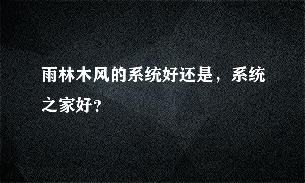 雨林木风的系统好还是，系统之家好？
