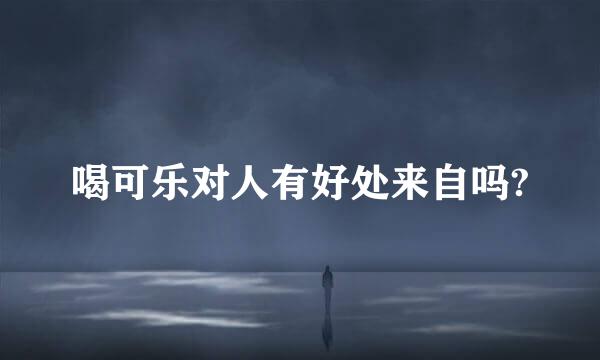 喝可乐对人有好处来自吗?