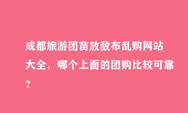 成都旅游团苗放敌布乱购网站大全，哪个上面的团购比较可靠？