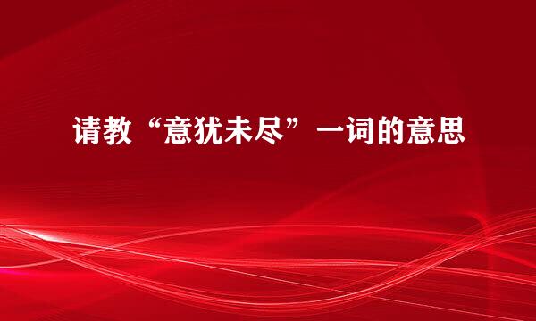 请教“意犹未尽”一词的意思