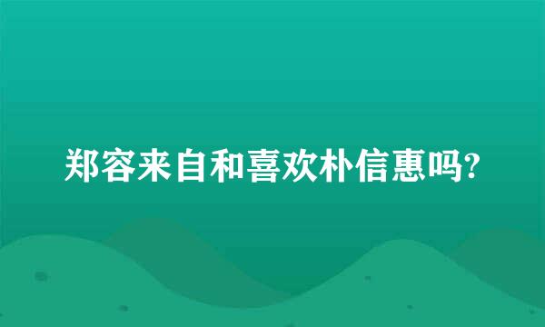 郑容来自和喜欢朴信惠吗?
