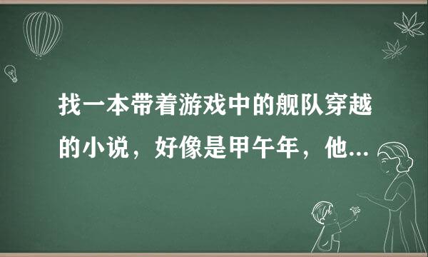 找一本带着游戏中的舰队穿越的小说，好像是甲午年，他的舰队来自和军队受领地和人口的限制。大分陆缩石验行艺稳先方级家帮忙找找。