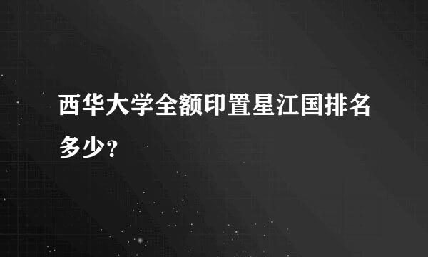 西华大学全额印置星江国排名多少？