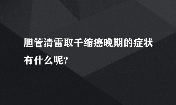 胆管清雷取千缩癌晚期的症状有什么呢?