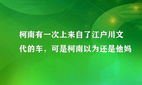 柯南有一次上来自了江户川文代的车，可是柯南以为还是他妈