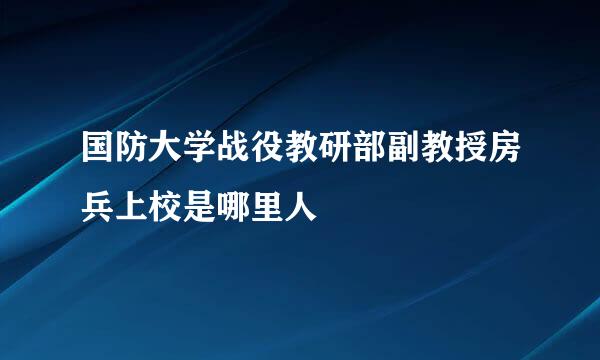 国防大学战役教研部副教授房兵上校是哪里人