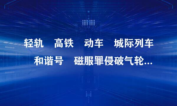 轻轨 高铁 动车 城际列车 和谐号 磁服罪侵破气轮身卫哪害悬浮列车 有什么区别