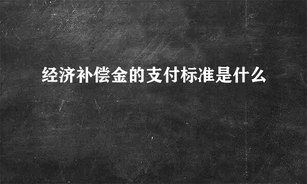 经济补偿金的支付标准是什么